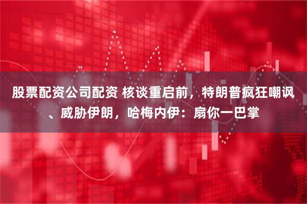 股票配资公司配资 核谈重启前，特朗普疯狂嘲讽、威胁伊朗，哈梅内伊：扇你一巴掌