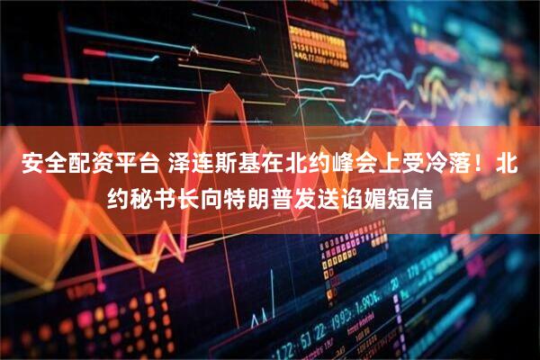 安全配资平台 泽连斯基在北约峰会上受冷落！北约秘书长向特朗普发送谄媚短信