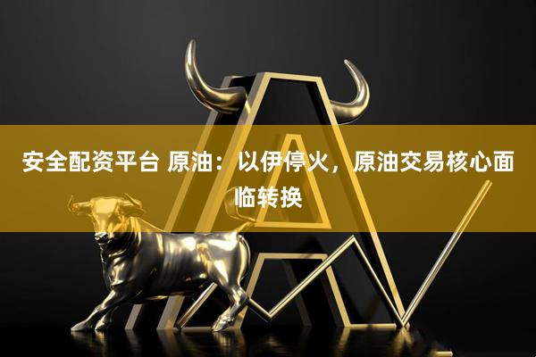 安全配资平台 原油：以伊停火，原油交易核心面临转换