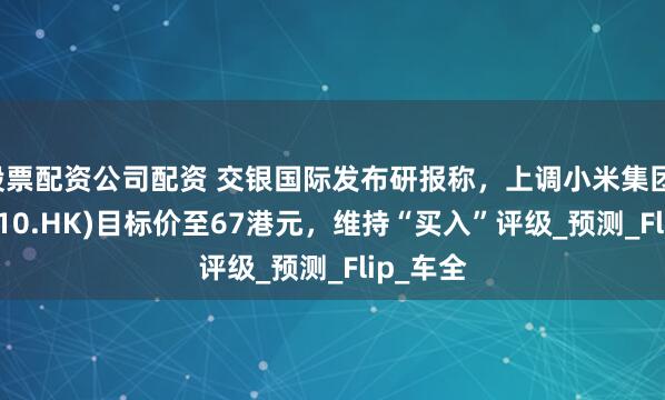 股票配资公司配资 交银国际发布研报称，上调小米集团-W(01810.HK)目标价至67港元，维持“买入”评级_预测_Flip_车全