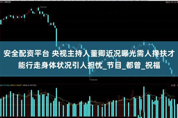 安全配资平台 央视主持人董卿近况曝光需人搀扶才能行走身体状况引人担忧_节目_都曾_祝福