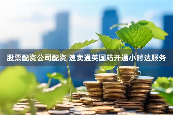 股票配资公司配资 速卖通英国站开通小时达服务