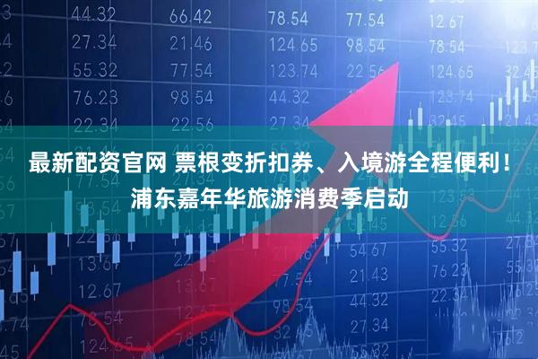 最新配资官网 票根变折扣券、入境游全程便利！浦东嘉年华旅游消费季启动