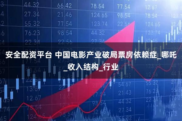 安全配资平台 中国电影产业破局票房依赖症_哪吒_收入结构_行业