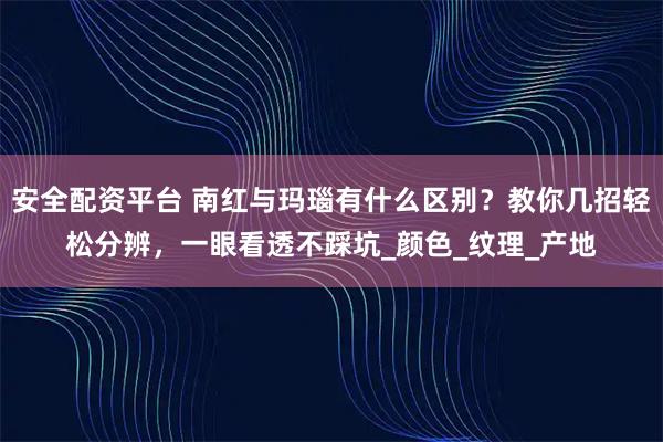 安全配资平台 南红与玛瑙有什么区别？教你几招轻松分辨，一眼看透不踩坑_颜色_纹理_产地