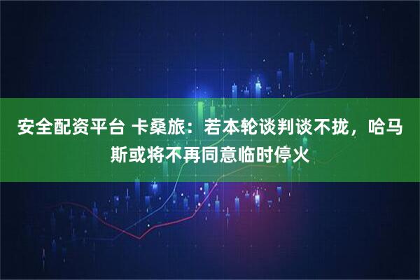 安全配资平台 卡桑旅：若本轮谈判谈不拢，哈马斯或将不再同意临时停火