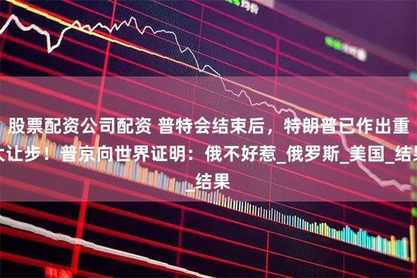 股票配资公司配资 普特会结束后，特朗普已作出重大让步！普京向世界证明：俄不好惹_俄罗斯_美国_结果