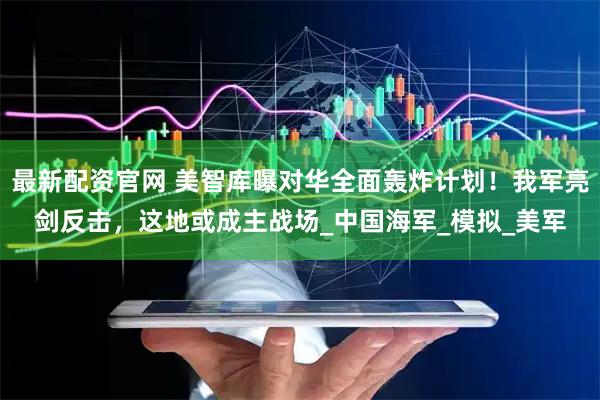 最新配资官网 美智库曝对华全面轰炸计划！我军亮剑反击，这地或成主战场_中国海军_模拟_美军