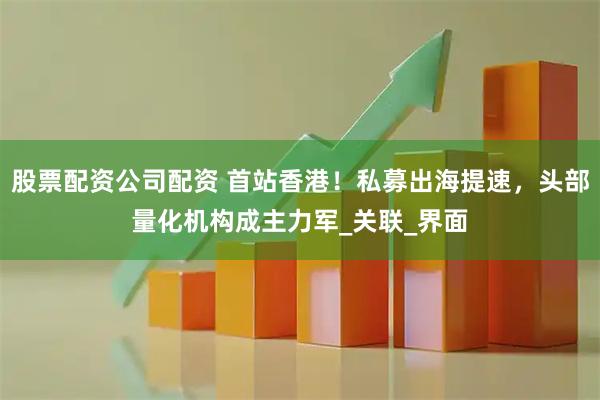 股票配资公司配资 首站香港！私募出海提速，头部量化机构成主力军_关联_界面