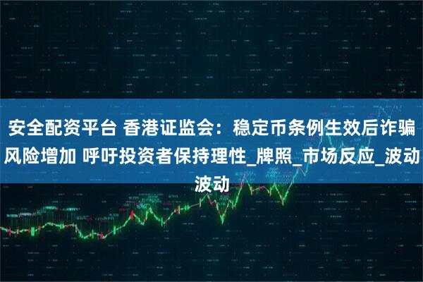 安全配资平台 香港证监会：稳定币条例生效后诈骗风险增加 呼吁投资者保持理性_牌照_市场反应_波动