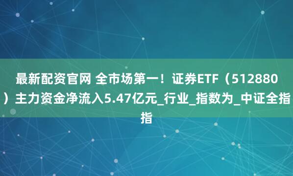 最新配资官网 全市场第一！证券ETF（512880）主力资金净流入5.47亿元_行业_指数为_中证全指