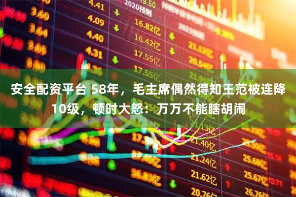 安全配资平台 58年，毛主席偶然得知王范被连降10级，顿时大怒：万万不能瞎胡闹