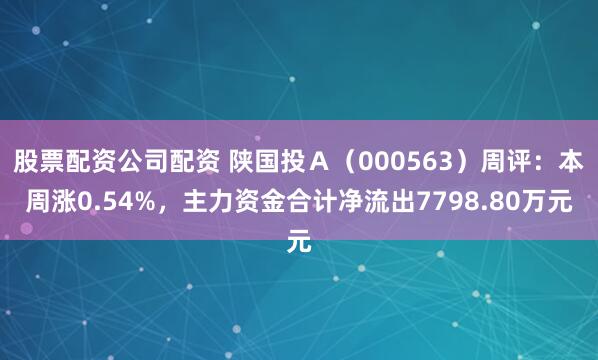 股票配资公司配资 陕国投Ａ（000563）周评：本周涨0.54%，主力资金合计净流出7798.80万元