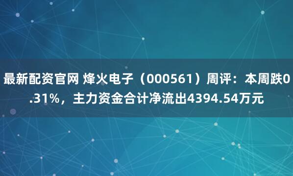 最新配资官网 烽火电子（000561）周评：本周跌0.31%，主力资金合计净流出4394.54万元