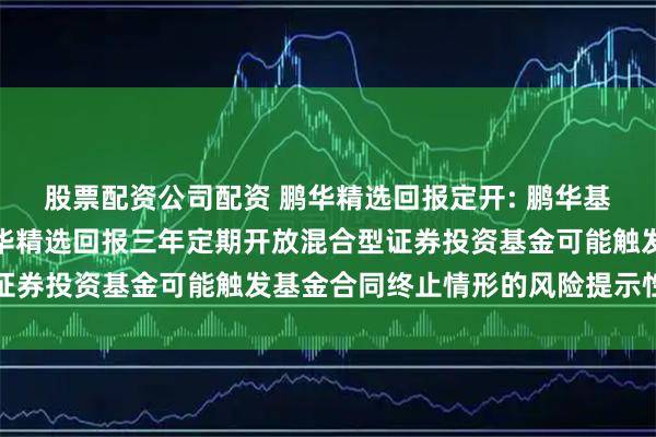 股票配资公司配资 鹏华精选回报定开: 鹏华基金管理有限公司关于鹏华精选回报三年定期开放混合型证券投资基金可能触发基金合同终止情形的风险提示性公告