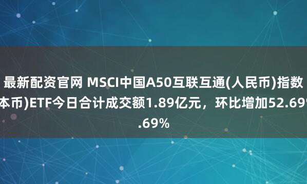 最新配资官网 MSCI中国A50互联互通(人民币)指数(本币)ETF今日合计成交额1.89亿元，环比增加52.69%