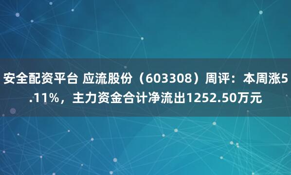 安全配资平台 应流股份（603308）周评：本周涨5.11%，主力资金合计净流出1252.50万元