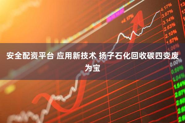 安全配资平台 应用新技术 扬子石化回收碳四变废为宝