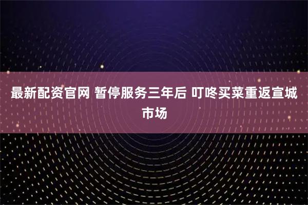 最新配资官网 暂停服务三年后 叮咚买菜重返宣城市场