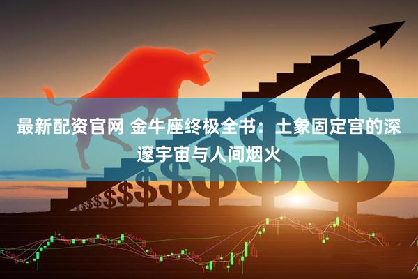 最新配资官网 金牛座终极全书：土象固定宫的深邃宇宙与人间烟火