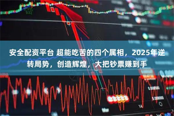 安全配资平台 超能吃苦的四个属相，2025年逆转局势，创造辉煌，大把钞票赚到手
