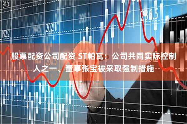 股票配资公司配资 ST帕瓦：公司共同实际控制人之一、董事张宝被采取强制措施