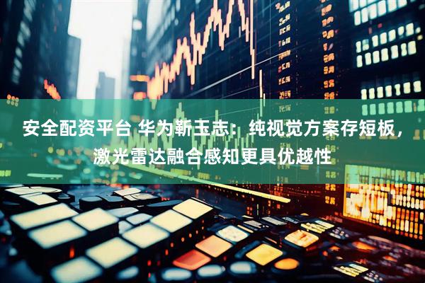 安全配资平台 华为靳玉志：纯视觉方案存短板，激光雷达融合感知更具优越性