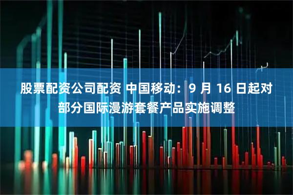 股票配资公司配资 中国移动：9 月 16 日起对部分国际漫游套餐产品实施调整
