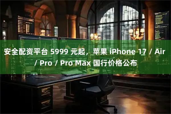 安全配资平台 5999 元起，苹果 iPhone 17 / Air / Pro / Pro Max 国行价格公布