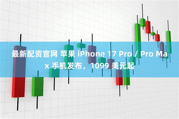 最新配资官网 苹果 iPhone 17 Pro / Pro Max 手机发布，1099 美元起