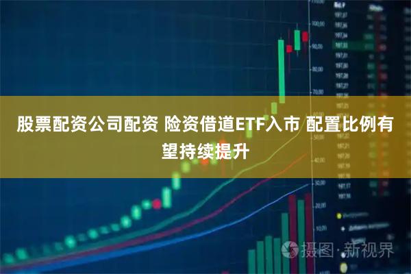 股票配资公司配资 险资借道ETF入市 配置比例有望持续提升