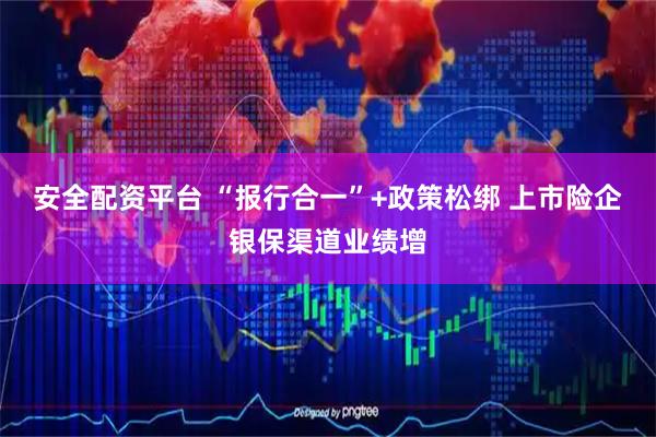 安全配资平台 “报行合一”+政策松绑 上市险企银保渠道业绩增