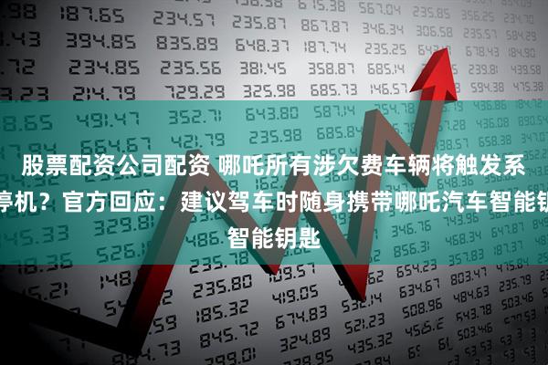 股票配资公司配资 哪吒所有涉欠费车辆将触发系统停机？官方回应：建议驾车时随身携带哪吒汽车智能钥匙