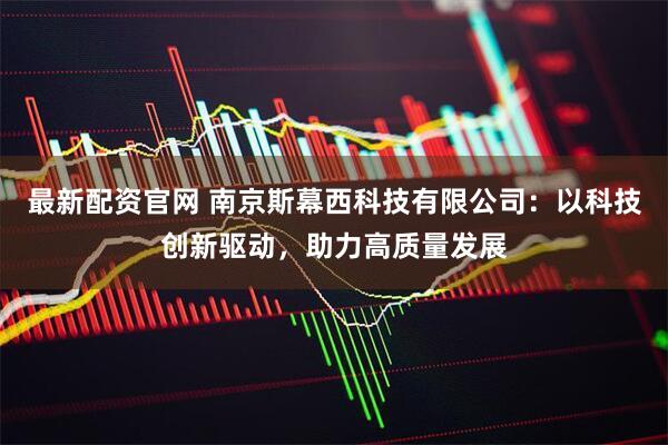 最新配资官网 南京斯幕西科技有限公司：以科技创新驱动，助力高质量发展