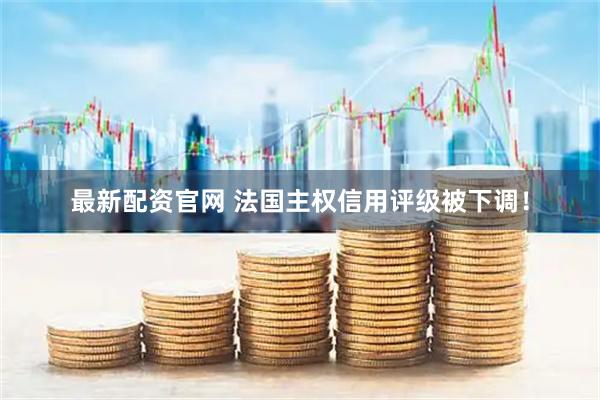 最新配资官网 法国主权信用评级被下调！