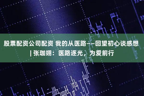 股票配资公司配资 我的从医路——回望初心谈感想 | 张珈翊：医路逐光，为爱前行