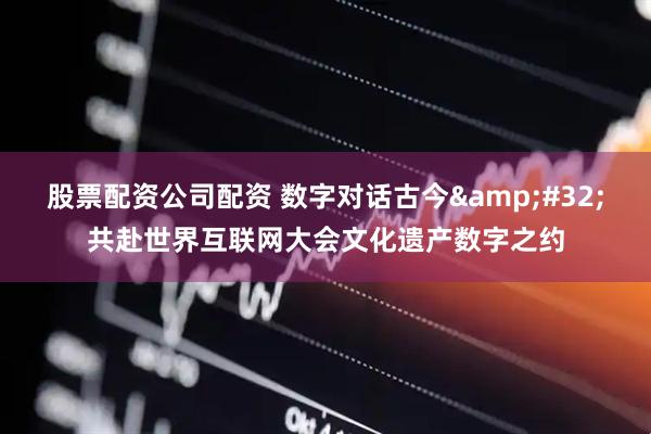 股票配资公司配资 数字对话古今&#32;共赴世界互联网大会文化遗产数字之约