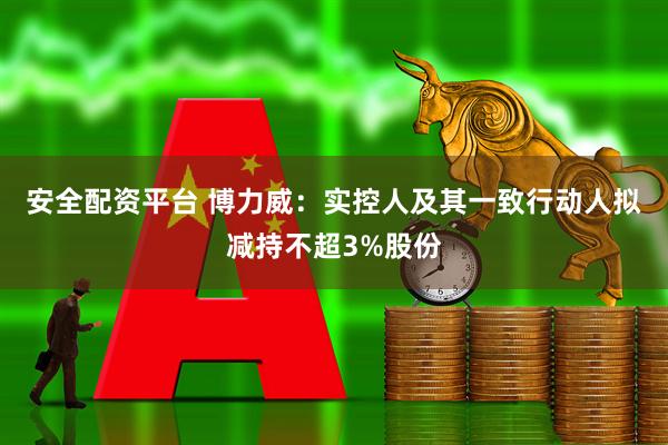 安全配资平台 博力威：实控人及其一致行动人拟减持不超3%股份