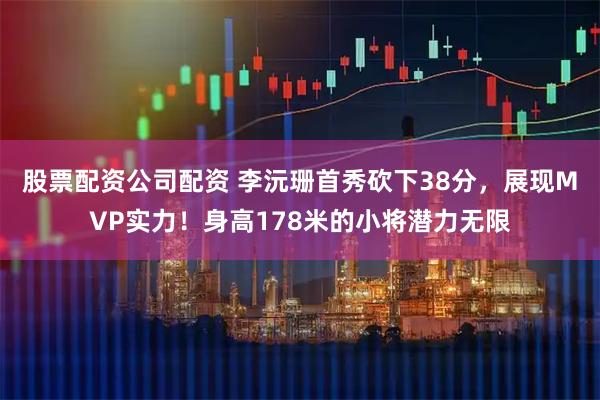 股票配资公司配资 李沅珊首秀砍下38分，展现MVP实力！身高178米的小将潜力无限