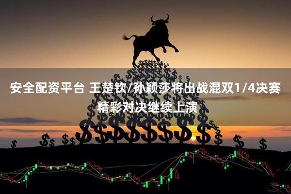 安全配资平台 王楚钦/孙颖莎将出战混双1/4决赛 精彩对决继续上演
