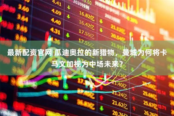 最新配资官网 瓜迪奥拉的新猎物，曼城为何将卡马文加视为中场未来？