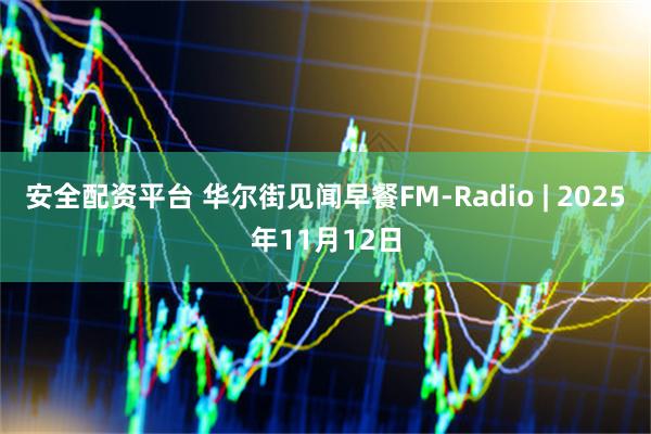 安全配资平台 华尔街见闻早餐FM-Radio | 2025年11月12日