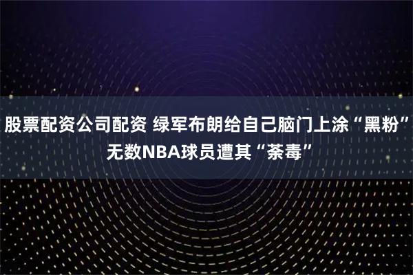 股票配资公司配资 绿军布朗给自己脑门上涂“黑粉” 无数NBA球员遭其“荼毒”