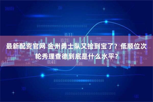 最新配资官网 金州勇士队又捡到宝了？低顺位次轮秀理查德到底是什么水平？