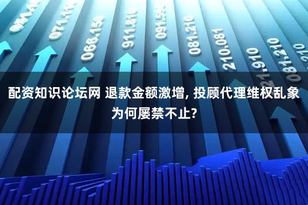 配资知识论坛网 退款金额激增, 投顾代理维权乱象为何屡禁不止?