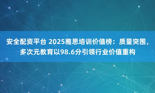 安全配资平台 2025雅思培训价值榜：质量突围，多次元教育以98.6分引领行业价值重构