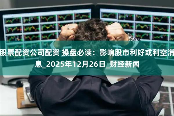 股票配资公司配资 操盘必读：影响股市利好或利空消息_2025年12月26日_财经新闻