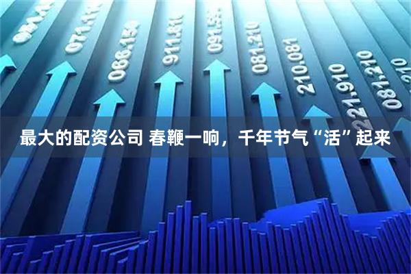 最大的配资公司 春鞭一响，千年节气“活”起来