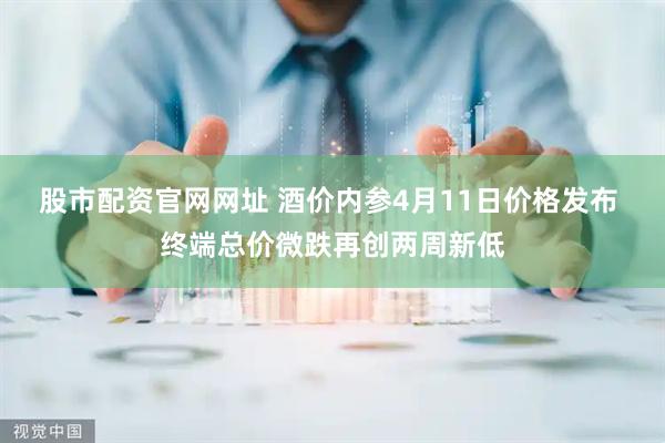 股市配资官网网址 酒价内参4月11日价格发布 终端总价微跌再创两周新低