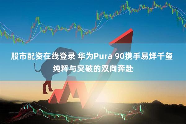 股市配资在线登录 华为Pura 90携手易烊千玺 纯粹与突破的双向奔赴